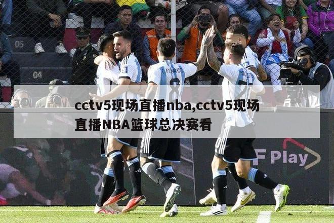 cctv5现场直播nba,cctv5现场直播NBA篮球总决赛看