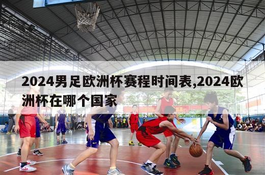 2024男足欧洲杯赛程时间表,2024欧洲杯在哪个国家