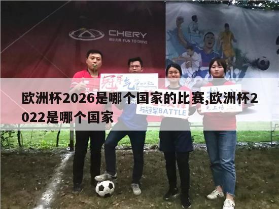 欧洲杯2026是哪个国家的比赛,欧洲杯2022是哪个国家