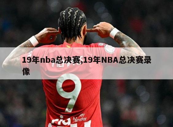 19年nba总决赛,19年NBA总决赛录像