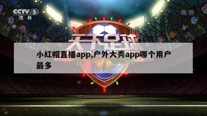 小红帽直播app,户外大秀app哪个用户最多