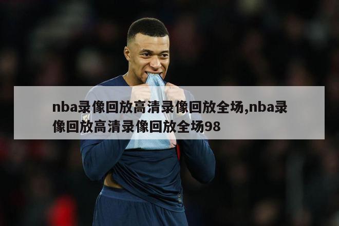 nba录像回放高清录像回放全场,nba录像回放高清录像回放全场98