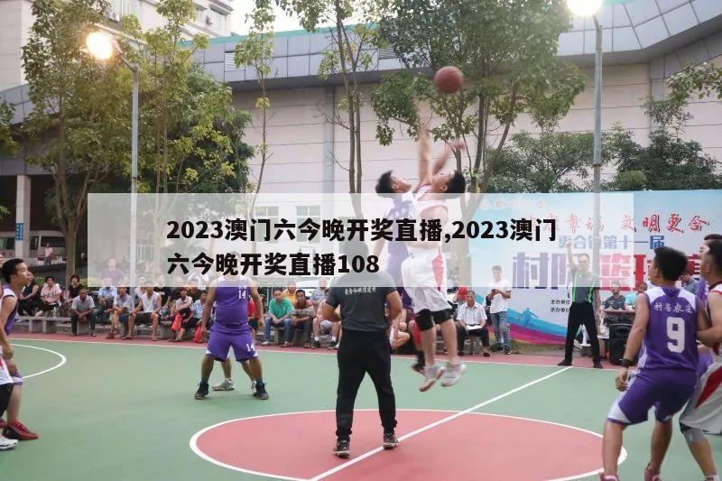 2023澳门六今晚开奖直播,2023澳门六今晚开奖直播108