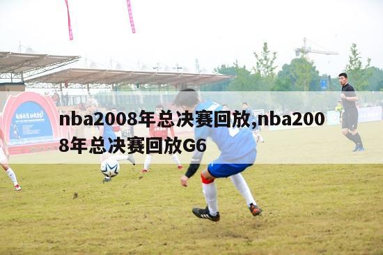 nba2008年总决赛回放,nba2008年总决赛回放G6