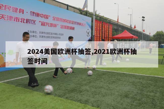 2024美国欧洲杯抽签,2021欧洲杯抽签时间