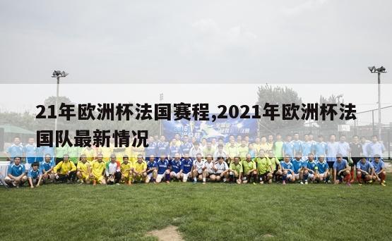 21年欧洲杯法国赛程,2021年欧洲杯法国队最新情况