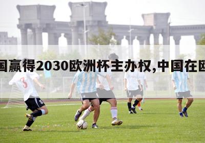 中国赢得2030欧洲杯主办权,中国在欧洲杯