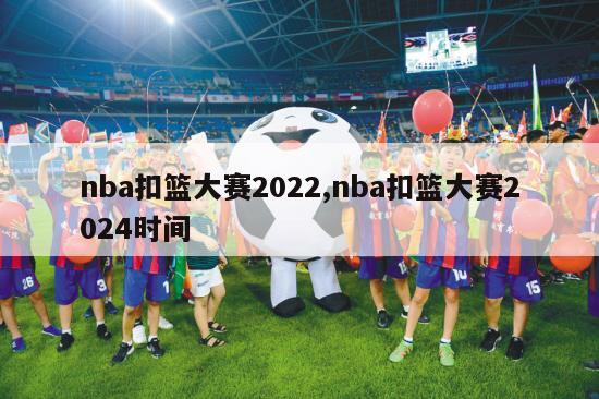 nba扣篮大赛2022,nba扣篮大赛2024时间